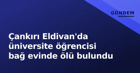 Çankırı Eldivan'da üniversite öğrencisi bağ evinde ölü bulundu