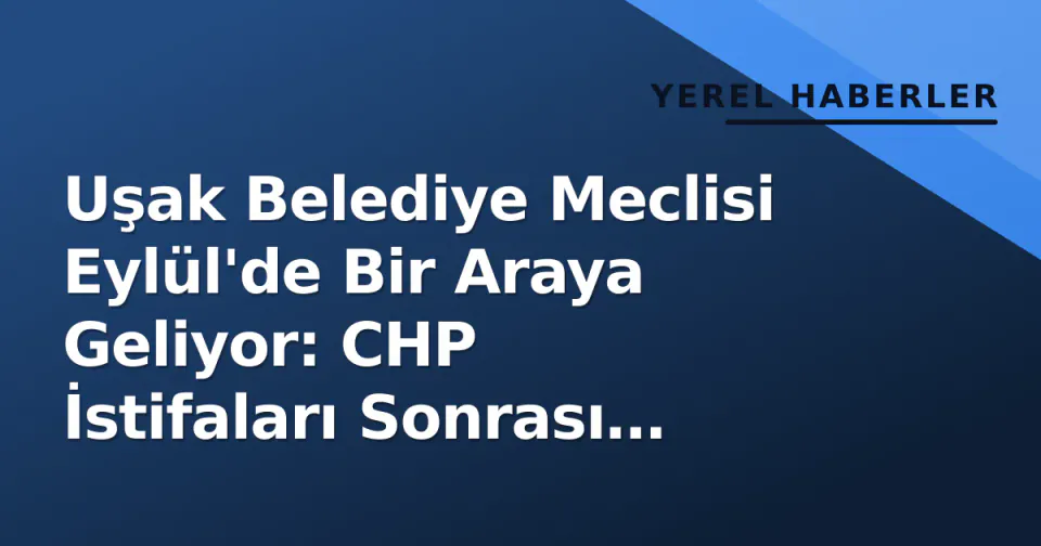 Uşak Belediye Meclisi Eylül'de Bir Araya Geliyor: CHP İstifaları Sonrası Komisyonlar Yeniden Kurulacak görseli