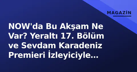 NOW'da Bu Akşam Ne Var? Yeraltı 17. Bölüm ve Sevdam Karadeniz Premieri İzleyiciyle Buluşuyor