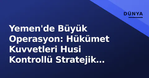 Yemen'de Büyük Operasyon: Hükümet Kuvvetleri Husi Kontrollü Stratejik Bölgelere Hareket Etti