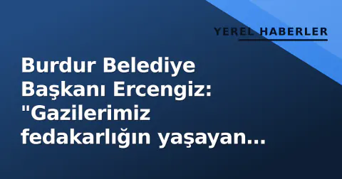Burdur Belediye Başkanı Ercengiz: "Gazilerimiz fedakarlığın yaşayan sembolleridir"