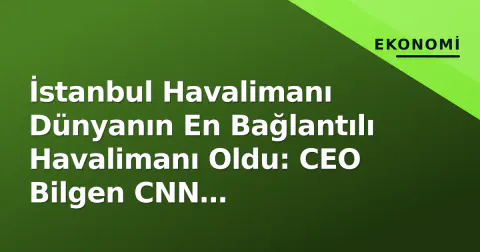 İstanbul Havalimanı Dünyanın En Bağlantılı Havalimanı Oldu: CEO Bilgen CNN International'da Açıkladı