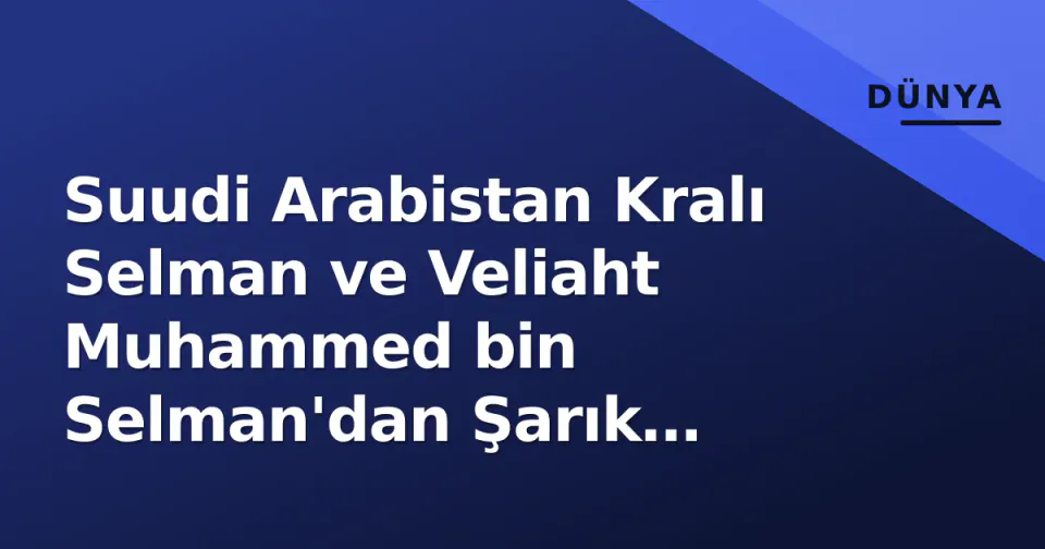 Suudi Arabistan Kralı Selman ve Veliaht Muhammed bin Selman'dan Şarık Hükümdarı'na taziye�רكيات görseli
