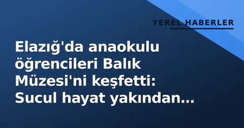 Elazığ'da anaokulu öğrencileri Balık Müzesi'ni keşfetti: Sucul hayat yakından tanındı