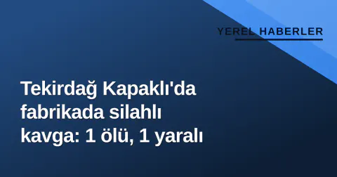 Tekirdağ Kapaklı'da fabrikada silahlı kavga: 1 ölü, 1 yaralı