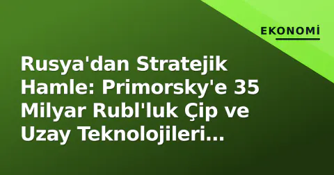 Rusya'dan Stratejik Hamle: Primorsky'e 35 Milyar Rubl'luk Çip ve Uzay Teknolojileri Kompleksi