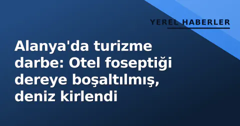 Alanya'da turizme darbe: Otel foseptiği dereye boşaltılmış, deniz kirlendi