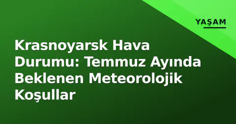 Krasnoyarsk Hava Durumu: Temmuz Ayında Beklenen Meteorolojik Koşullar