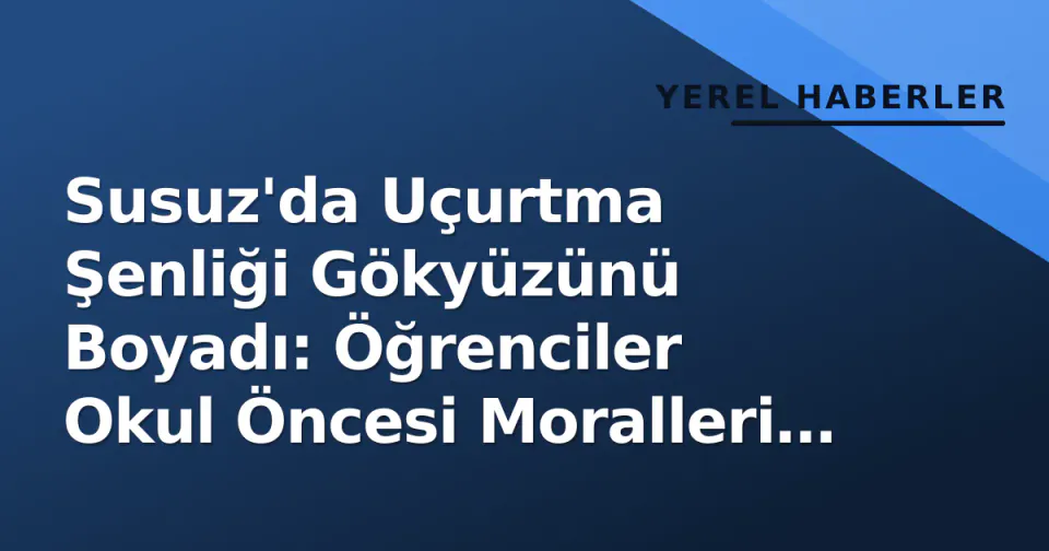 Susuz'da Uçurtma Şenliği Gökyüzünü Boyadı: Öğrenciler Okul Öncesi Moralleri Yüksek Tuttu görseli