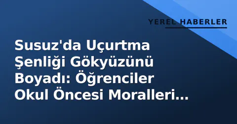 Susuz'da Uçurtma Şenliği Gökyüzünü Boyadı: Öğrenciler Okul Öncesi Moralleri Yüksek Tuttu