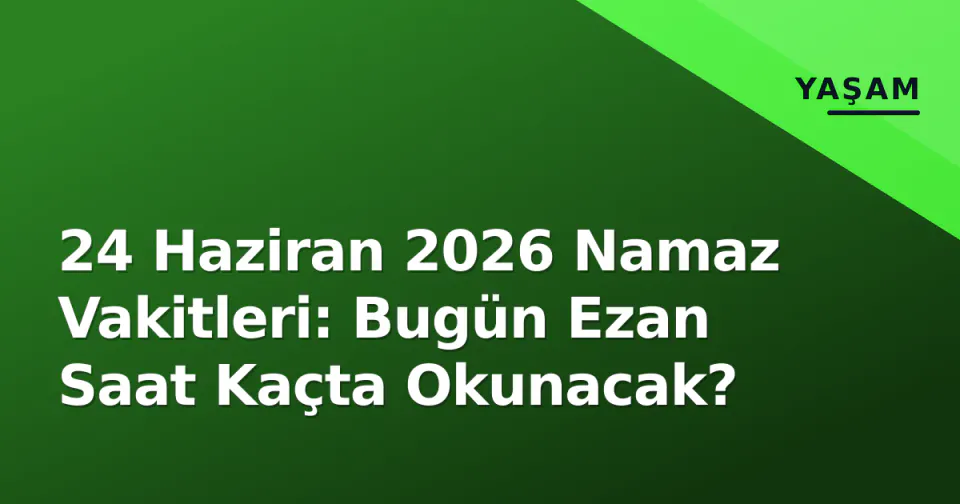 24 Haziran 2026 Namaz Vakitleri: Bugün Ezan Saat Kaçta Okunacak? görseli