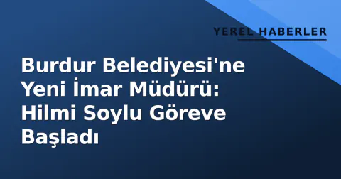 Burdur Belediyesi'ne Yeni İmar Müdürü: Hilmi Soylu Göreve Başladı