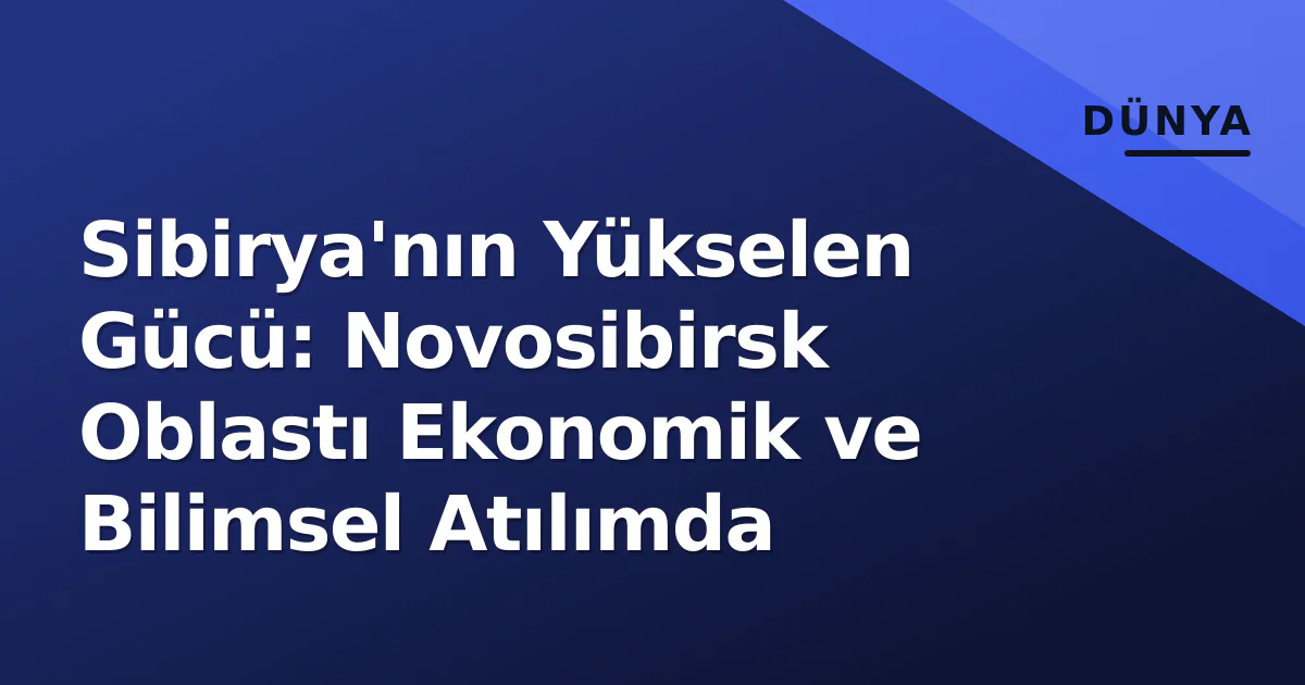 Sibirya'nın Yükselen Gücü: Novosibirsk Oblastı Ekonomik ve Bilimsel Atılımda Sibirya'nın Yükselen Gücü: Novosibirsk Oblastı Ekonomik ve Bilimsel Atılımda