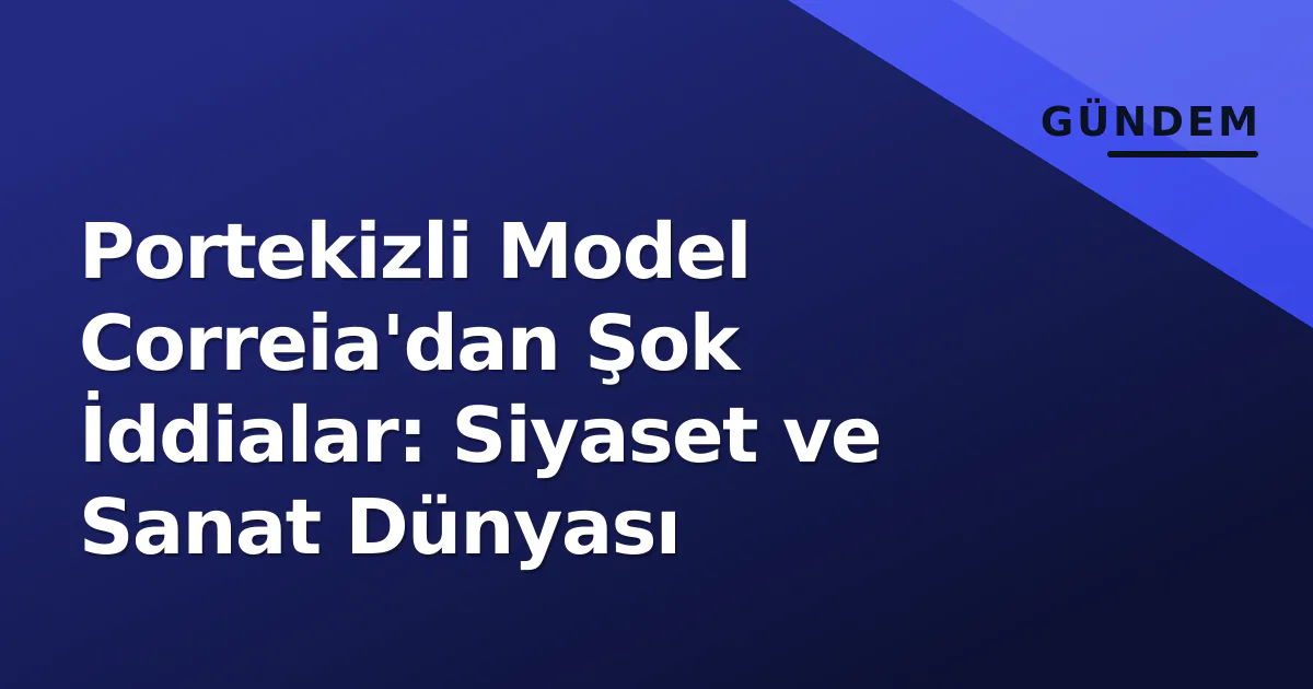 Portekizli Model Correia'dan Şok İddialar: Siyaset ve Sanat Dünyası