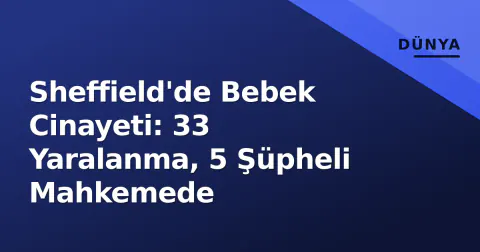 Sheffield'de Bebek Cinayeti: 33 Yaralanma, 5 Şüpheli Mahkemede