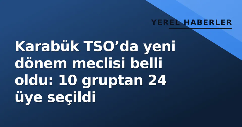 Karabük TSO’da yeni dönem meclisi belli oldu: 10 gruptan 24 üye seçildi görseli