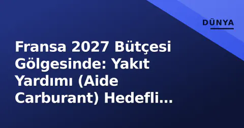Fransa 2027 Bütçesi Gölgesinde: Yakıt Yardımı (Aide Carburant) Hedefli Yapılacak mı?
