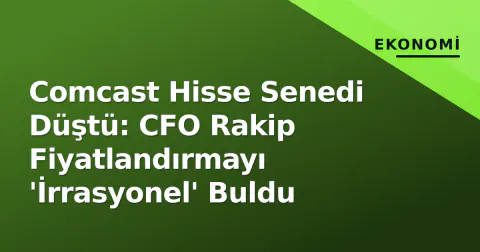 Comcast Hisse Senedi Düştü: CFO Rakip Fiyatlandırmayı 'İrrasyonel' Buldu