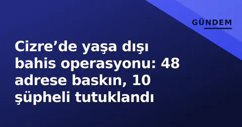 Cizre’de yaşa dışı bahis operasyonu: 48 adrese baskın, 10 şüpheli tutuklandı