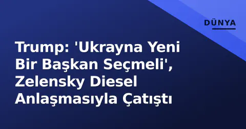 Trump: 'Ukrayna Yeni Bir Başkan Seçmeli', Zelensky Diesel Anlaşmasıyla Çatıştı