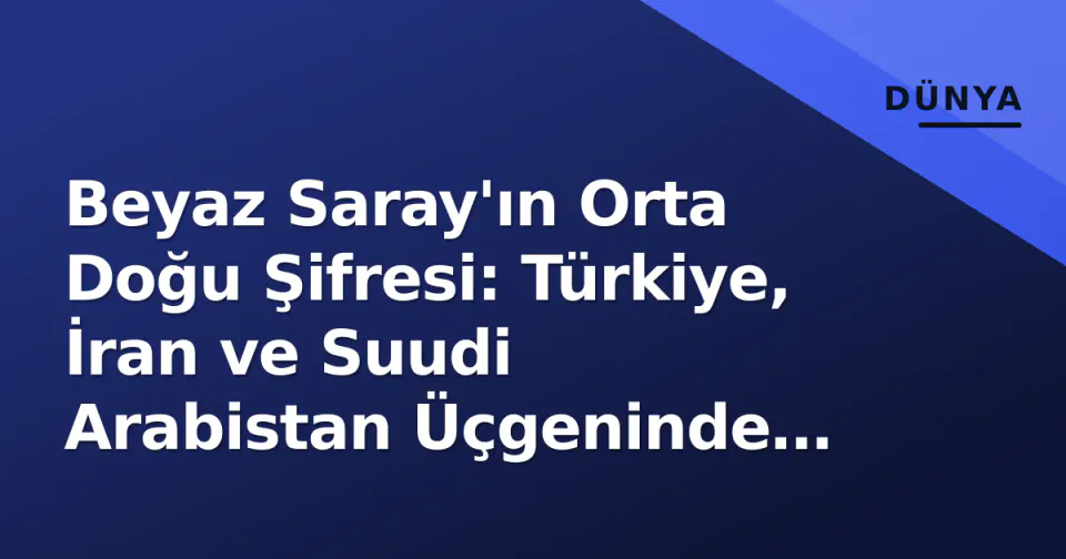Beyaz Saray'ın Orta Doğu Şifresi: Türkiye, İran ve Suudi Arabistan Üçgeninde Stratejik Denge görseli