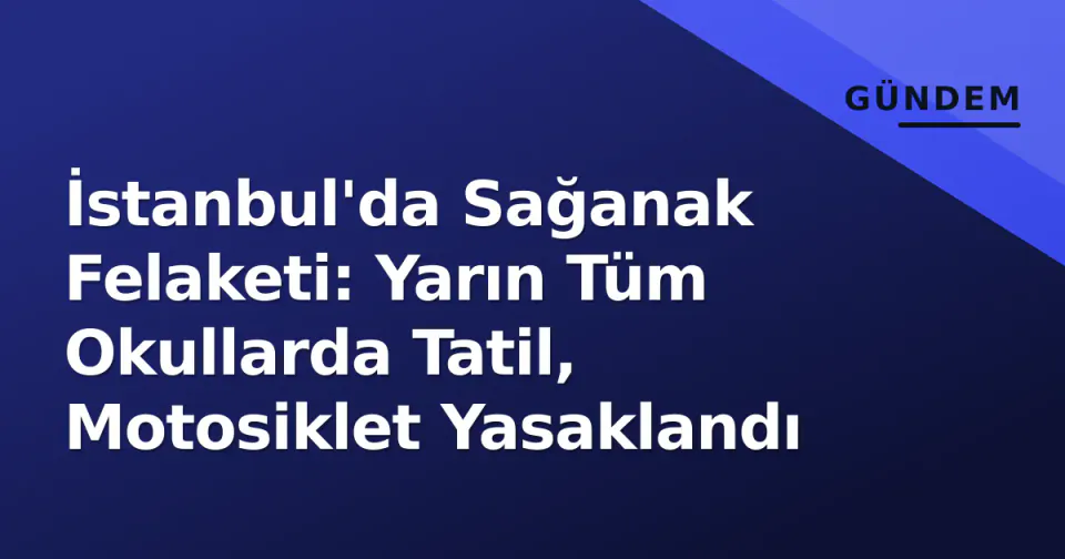 İstanbul'da Sağanak Felaketi: Yarın Tüm Okullarda Tatil, Motosiklet Yasaklandı görseli