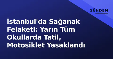 İstanbul'da Sağanak Felaketi: Yarın Tüm Okullarda Tatil, Motosiklet Yasaklandı