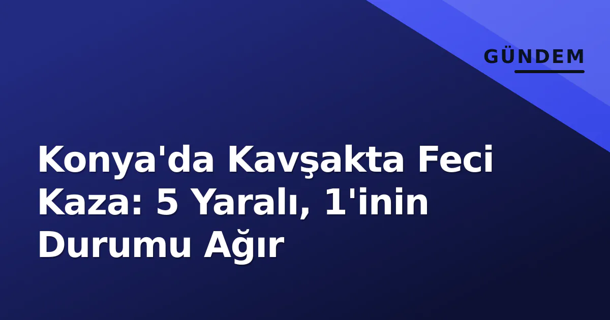 Konya'da Kavşakta Feci Kaza: 5 Yaralı, 1'inin Durumu Ağır Konya'da Kavşakta Feci Kaza: 5 Yaralı, 1'inin Durumu Ağır