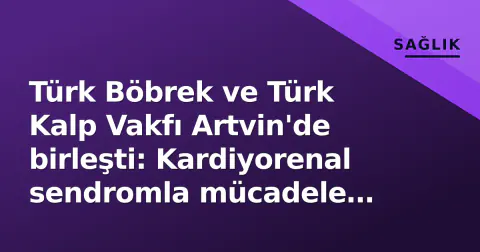 Türk Böbrek ve Türk Kalp Vakfı Artvin'de birleşti: Kardiyorenal sendromla mücadele sokağa taşındı