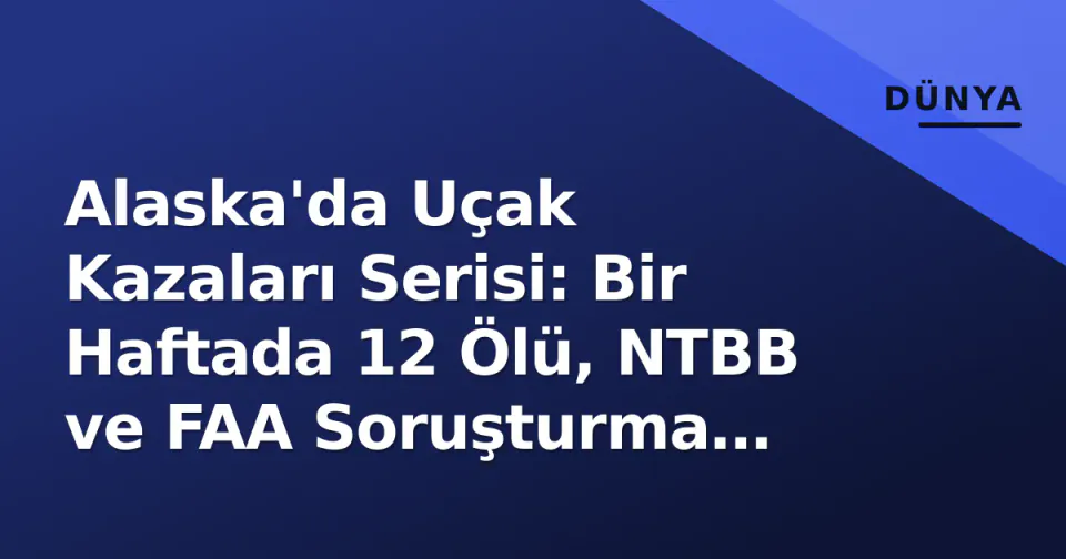 Alaska'da Uçak Kazaları Serisi: Bir Haftada 12 Ölü, NTBB ve FAA Soruşturma Başlattı görseli