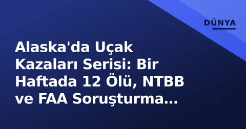 Alaska'da Uçak Kazaları Serisi: Bir Haftada 12 Ölü, NTBB ve FAA Soruşturma Başlattı