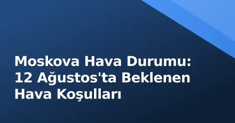 Moskova Hava Durumu: 12 Ağustos'ta Beklenen Hava Koşulları