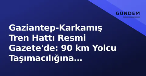 Gaziantep-Karkamış Tren Hattı Resmi Gazete'de: 90 km Yolcu Taşımacılığına Açılıyor