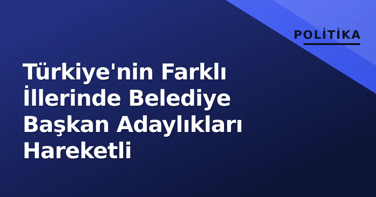 Türkiye'nin Farklı İllerinde Belediye Başkan Adaylıkları Hareketli Türkiye'nin Farklı İllerinde Belediye Başkan Adaylıkları Hareketli
