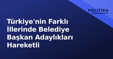 Türkiye'nin Farklı İllerinde Belediye Başkan Adaylıkları Hareketli