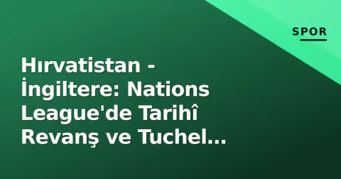 Hırvatistan - İngiltere: Nations League'de Tarihî Revanş ve Tuchel Dönemi Sınavı