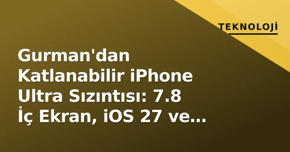 Gurman'dan Katlanabilir iPhone Ultra Sızıntısı: 7.8 İç Ekran, iOS 27 ve 2.000 Dolar Üstü Fiyat görseli