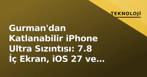 Gurman'dan Katlanabilir iPhone Ultra Sızıntısı: 7.8 İç Ekran, iOS 27 ve 2.000 Dolar Üstü Fiyat