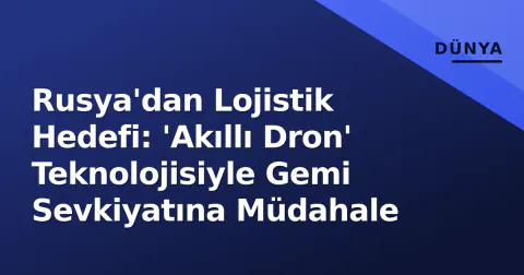 Rusya'dan Lojistik Hedefi: 'Akıllı Dron' Teknolojisiyle Gemi Sevkiyatına Müdahale