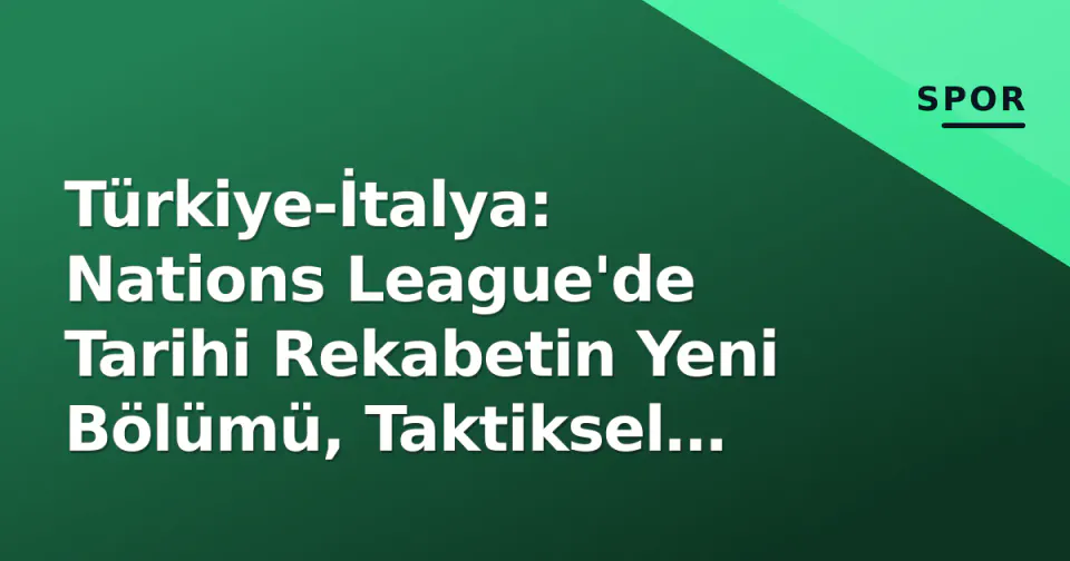 Türkiye-İtalya: Nations League'de Tarihi Rekabetin Yeni Bölümü, Taktiksel Analiz ve Kadro Beklentileri görseli