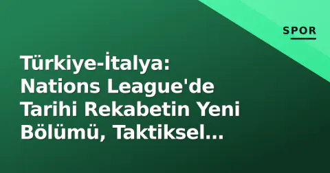 Türkiye-İtalya: Nations League'de Tarihi Rekabetin Yeni Bölümü, Taktiksel Analiz ve Kadro Beklentileri
