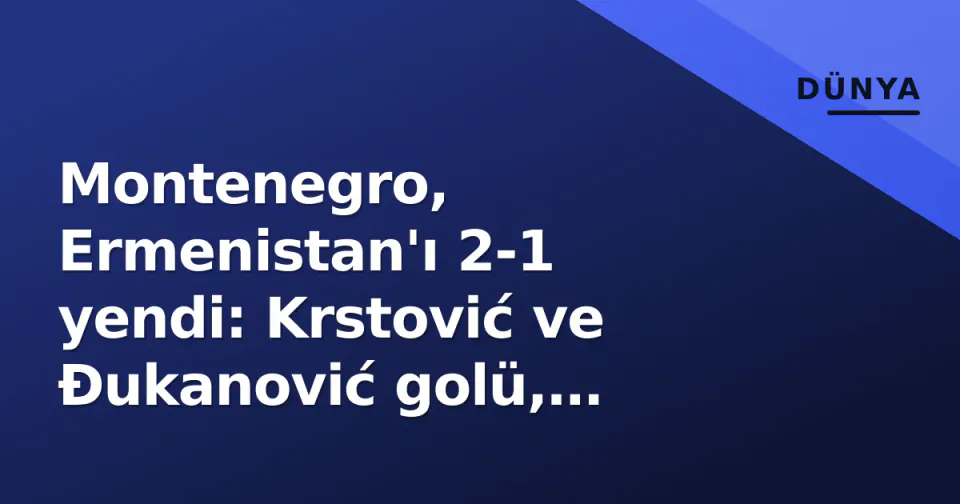 Montenegro, Ermenistan'ı 2-1 yendi: Krstović ve Đukanović golü, Uluslar Ligi'nde gruba liderlik etti görseli