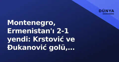 Montenegro, Ermenistan'ı 2-1 yendi: Krstović ve Đukanović golü, Uluslar Ligi'nde gruba liderlik etti