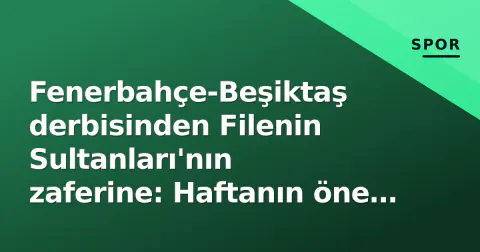 Fenerbahçe-Beşiktaş derbisinden Filenin Sultanları'nın zaferine: Haftanın öne çıkan maç sonuçları