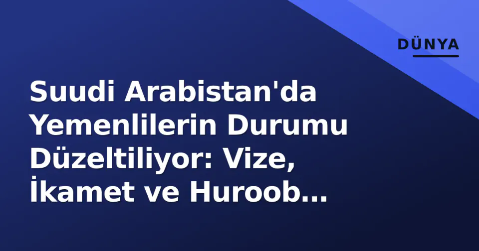 Suudi Arabistan'da Yemenlilerin Durumu Düzeltiliyor: Vize, İkamet ve Huroob Çözümleri görseli