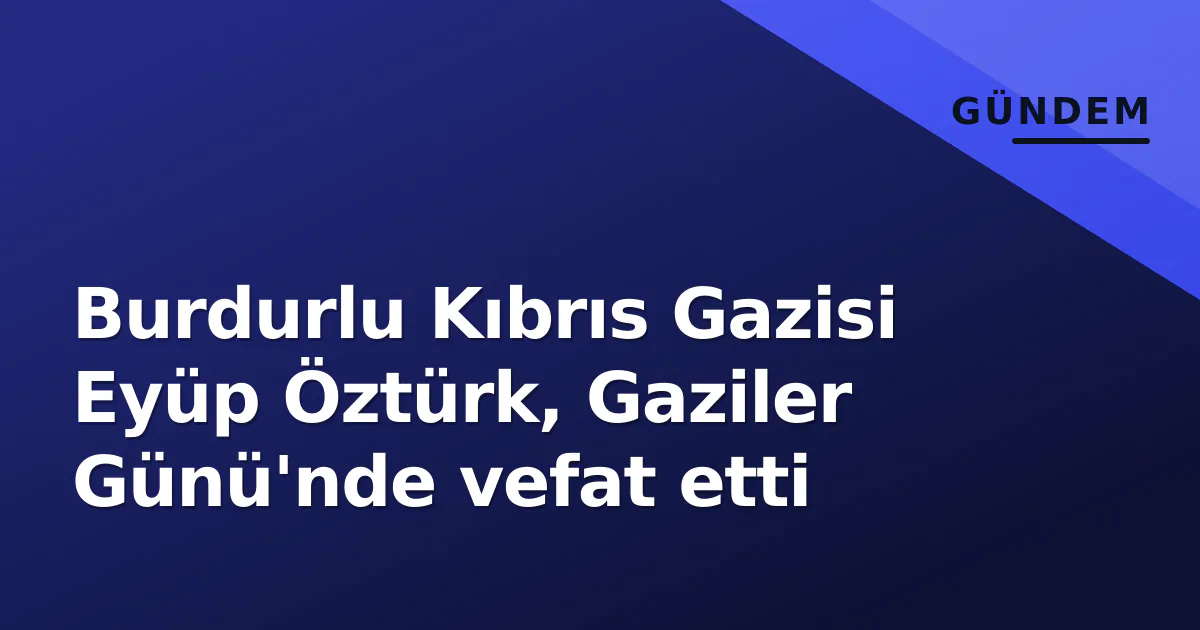 Burdurlu Kıbrıs Gazisi Eyüp Öztürk, Gaziler Günü'nde vefat etti Burdurlu Kıbrıs Gazisi Eyüp Öztürk, Gaziler Günü'nde vefat etti