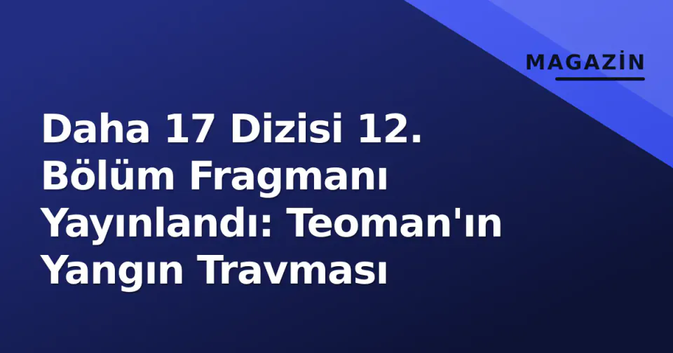 Daha 17 Dizisi 12. Bölüm Fragmanı Yayınlandı: Teoman'ın Yangın Travması görseli