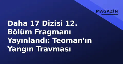 Daha 17 Dizisi 12. Bölüm Fragmanı Yayınlandı: Teoman'ın Yangın Travması