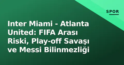 Inter Miami - Atlanta United: FIFA Arası Riski, Play-off Savaşı ve Messi Bilinmezliği