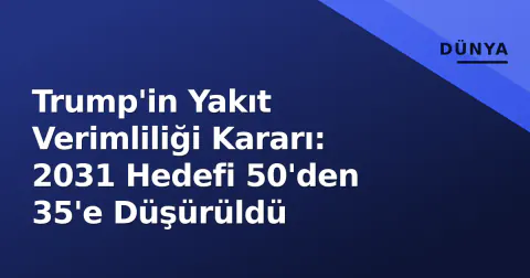 Trump'in Yakıt Verimliliği Kararı: 2031 Hedefi 50'den 35'e Düşürüldü